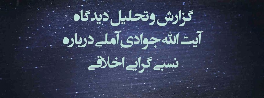 گزارش وتحلیل دیدگاه آیت الله جوادی آملی درباره نسبی‌گرایی اخلاقی